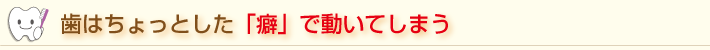 歯はちょっとした「癖」で動いてしまう