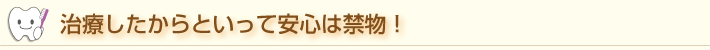 治療したからといって安心は禁物！